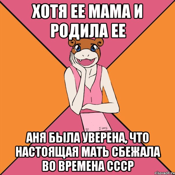 хотя ее мама и родила ее аня была уверена, что настоящая мать сбежала во времена ссср