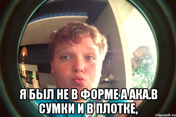  я был не в форме а ака.в сумки и в плотке,, Мем ывориа