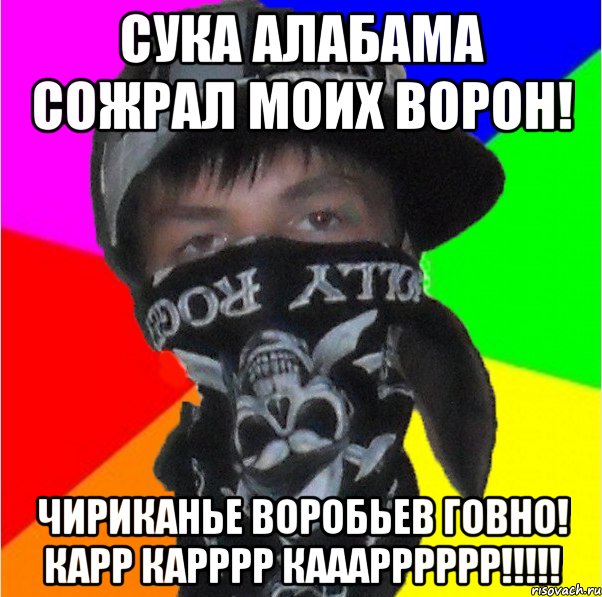 сука алабама сожрал моих ворон! чириканье воробьев говно! карр карррр кааарррррр!!!