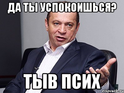 да ты успокоишься? тыв псих, Мем ывыыыы