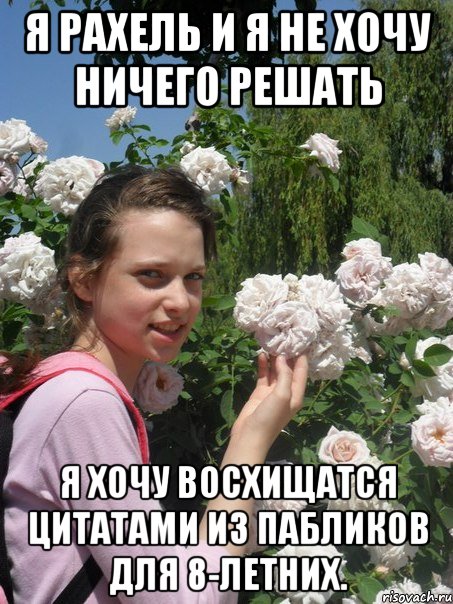 я рахель и я не хочу ничего решать я хочу восхищатся цитатами из пабликов для 8-летних.