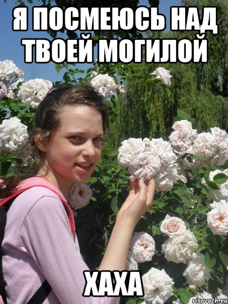 я посмеюсь над твоей могилой хаха