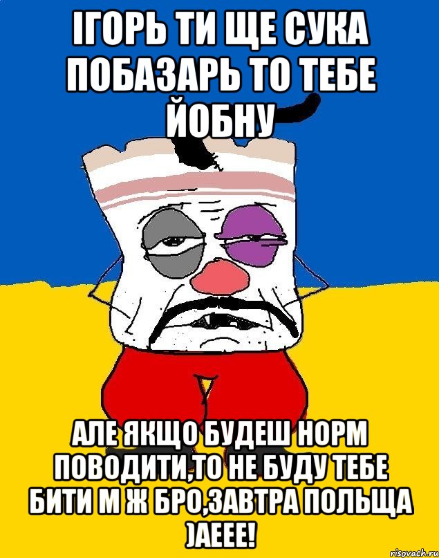 ігорь ти ще сука побазарь то тебе йобну але якщо будеш норм поводити,то не буду тебе бити м ж бро,завтра польща )аеее!, Мем Западенец - тухлое сало