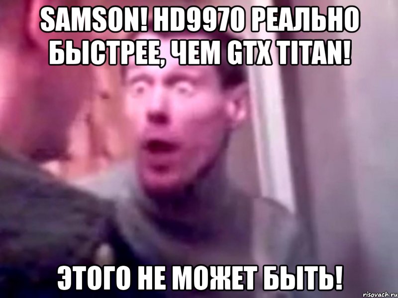 samson! hd9970 реально быстрее, чем gtx titan! этого не может быть!, Мем Запили