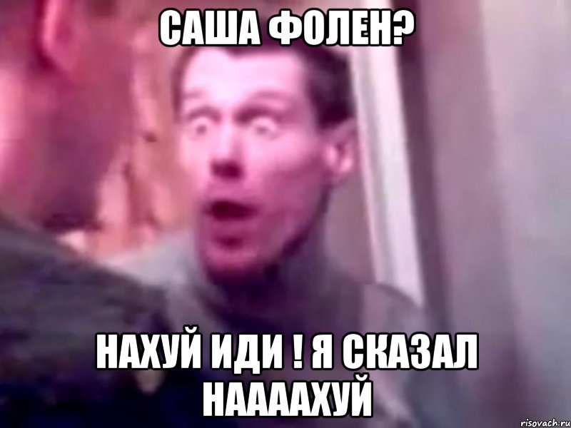 саша фолен? нахуй иди ! я сказал наааахуй, Мем Запили