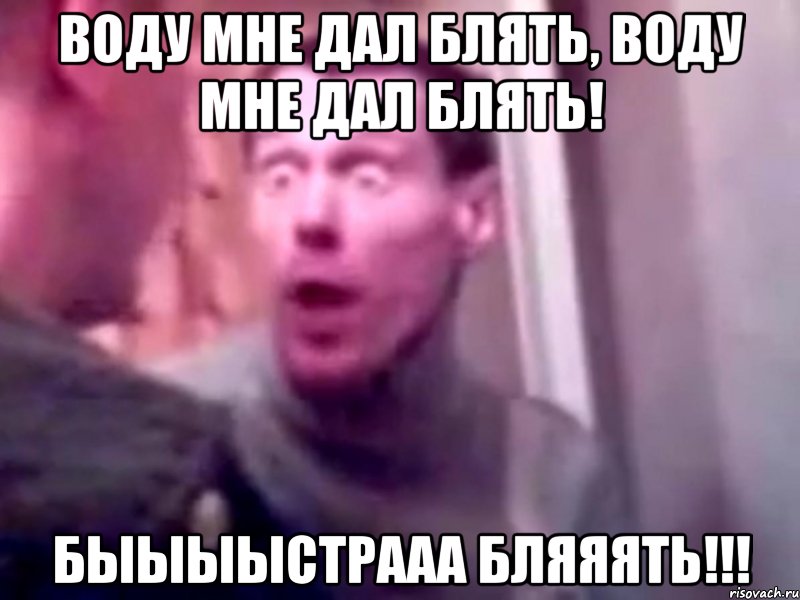 воду мне дал блять, воду мне дал блять! быыыыстрааа бляяять!!!, Мем Запили