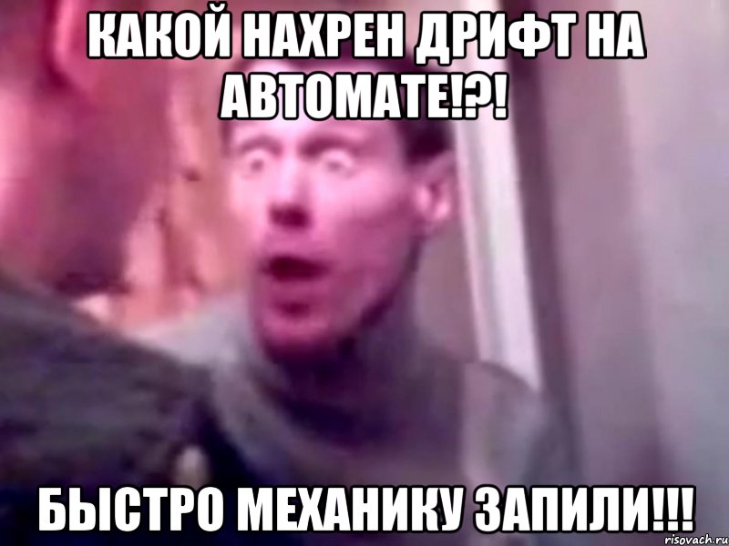 какой нахрен дрифт на автомате!?! быстро механику запили!!!, Мем Запили