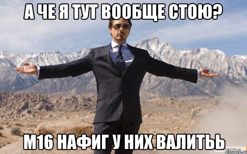 а че я тут вообще стою? м16 нафиг у них валитьь, Мем железный человек