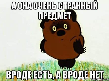 а она очень странный предмет вроде есть, а вроде нет