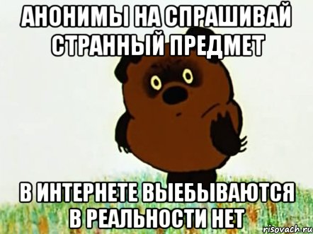 анонимы на спрашивай странный предмет в интернете выебываются в реальности нет
