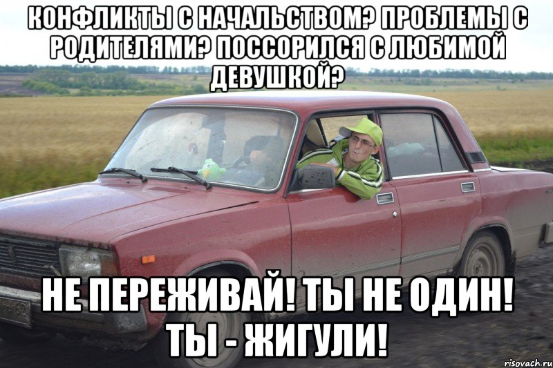 конфликты с начальством? проблемы с родителями? поссорился с любимой девушкой? не переживай! ты не один! ты - жигули!