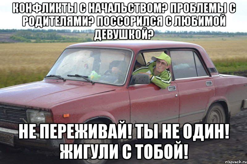 конфликты с начальством? проблемы с родителями? поссорился с любимой девушкой? не переживай! ты не один! жигули с тобой!