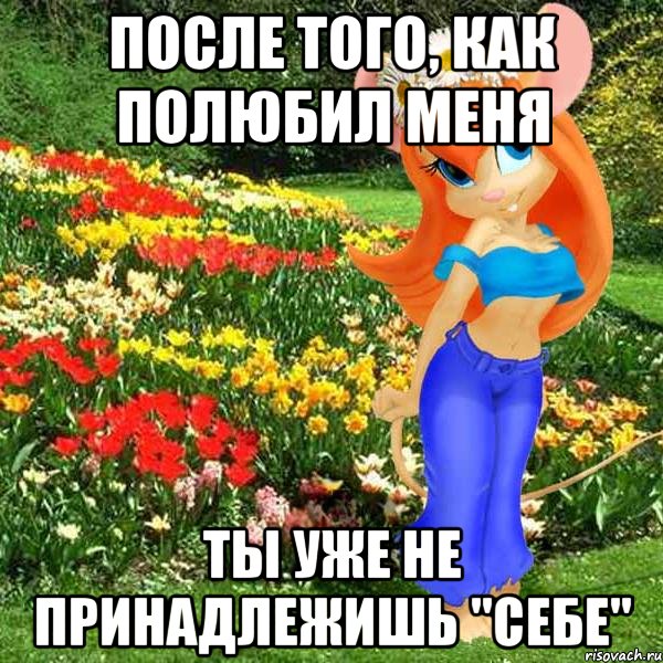 после того, как полюбил меня ты уже не принадлежишь "себе"
