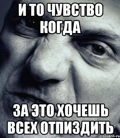 и то чувство когда за это хочешь всех отпиздить
