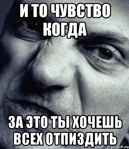 и то чувство когда за это ты хочешь всех отпиздить