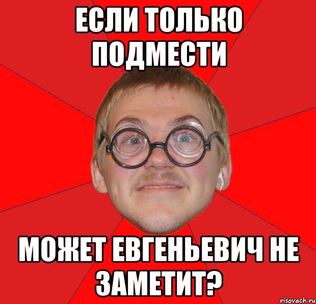 если только подмести может евгеньевич не заметит?, Мем Злой Типичный Ботан