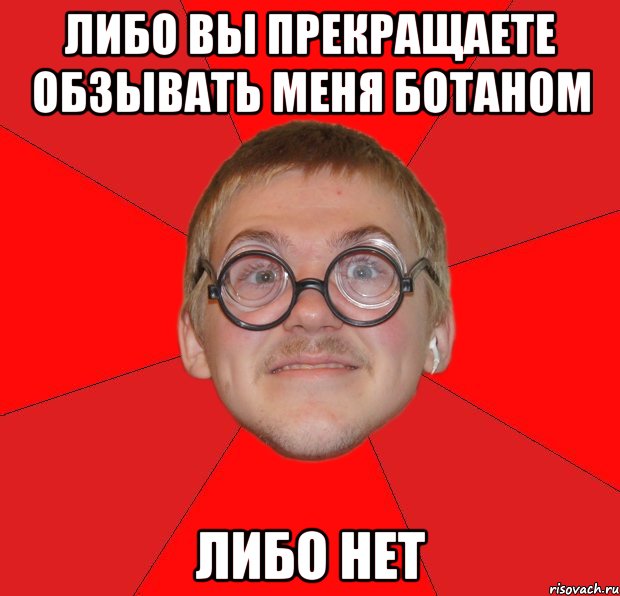 либо вы прекращаете обзывать меня ботаном либо нет, Мем Злой Типичный Ботан