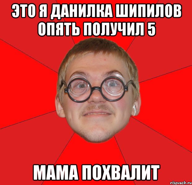 это я данилка шипилов опять получил 5 мама похвалит, Мем Злой Типичный Ботан