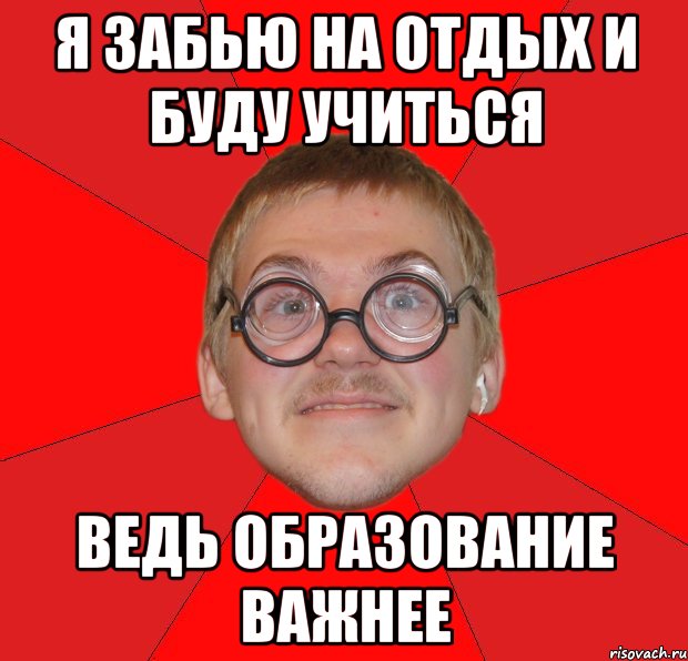 я забью на отдых и буду учиться ведь образование важнее, Мем Злой Типичный Ботан