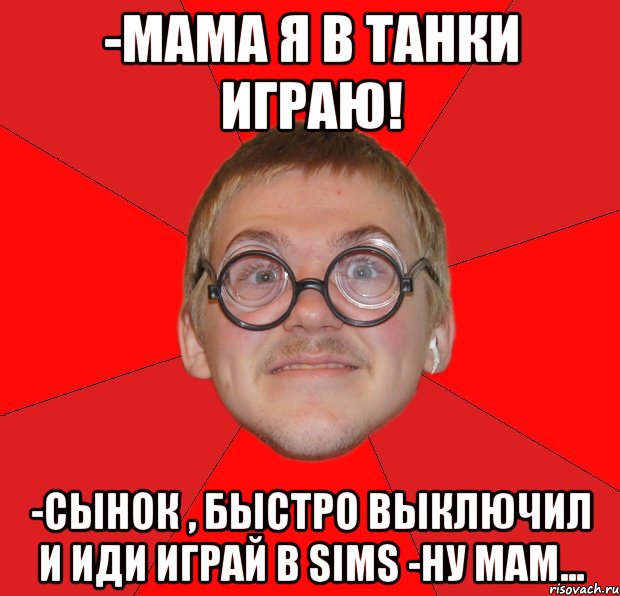 -мама я в танки играю! -сынок , быстро выключил и иди играй в sims -ну мам..., Мем Злой Типичный Ботан