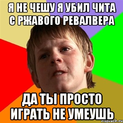 я не чешу я убил чита с ржавого ревалвера да ты просто играть не умеушь, Мем Злой школьник