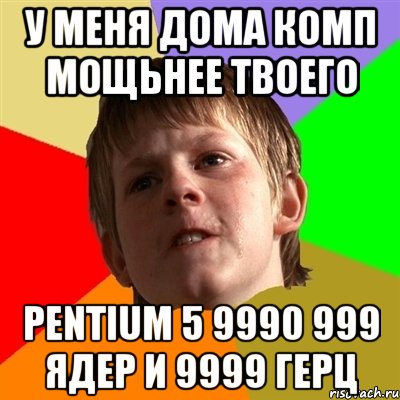 у меня дома комп мощьнее твоего pentium 5 9990 999 ядер и 9999 герц, Мем Злой школьник