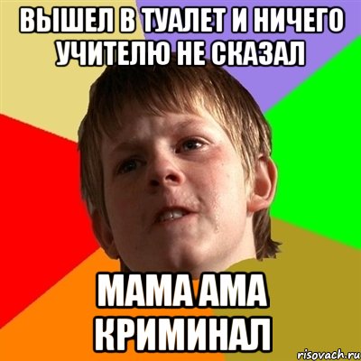 вышел в туалет и ничего учителю не сказал мама ама криминал, Мем Злой школьник