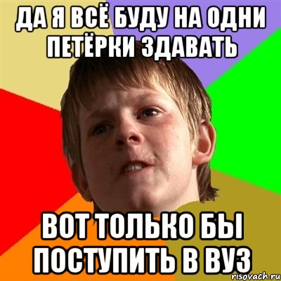 да я всё буду на одни петёрки здавать вот только бы поступить в вуз, Мем Злой школьник