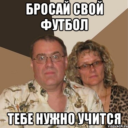 бросай свой футбол тебе нужно учится