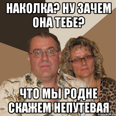 наколка? ну зачем она тебе? что мы родне скажем непутевая
