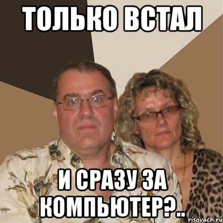 только встал и сразу за компьютер?..