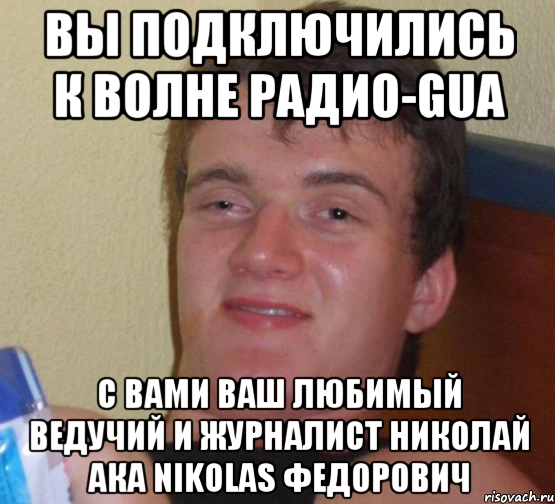 вы подключились к волне радио-gua с вами ваш любимый ведучий и журналист николай ака nikolas федорович, Мем 10 guy (Stoner Stanley really high guy укуренный парень)