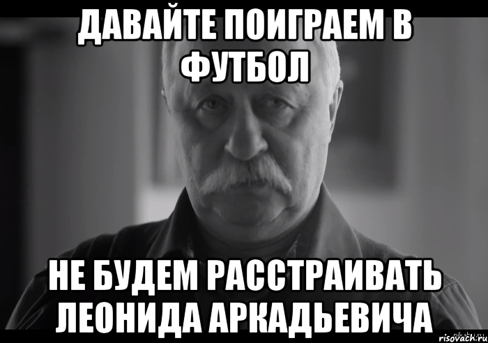 давайте поиграем в футбол не будем расстраивать леонида аркадьевича, Мем Не огорчай Леонида Аркадьевича