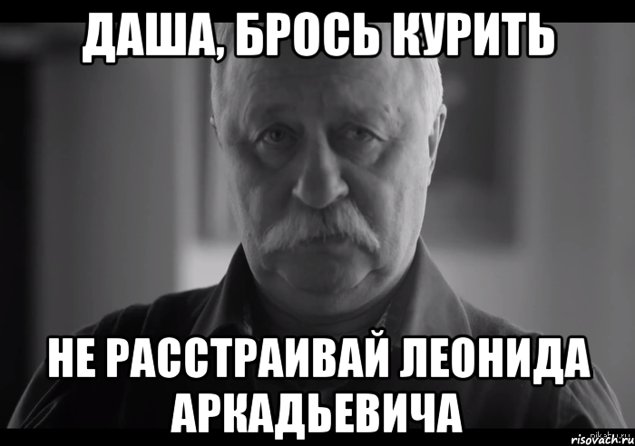 даша, брось курить не расстраивай леонида аркадьевича, Мем Не огорчай Леонида Аркадьевича