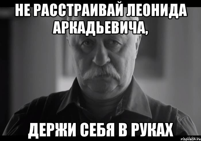 не расстраивай леонида аркадьевича, держи себя в руках, Мем Не огорчай Леонида Аркадьевича