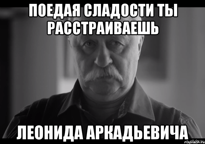 поедая сладости ты расстраиваешь леонида аркадьевича, Мем Не огорчай Леонида Аркадьевича