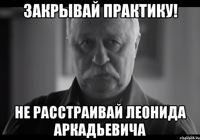 закрывай практику! не расстраивай леонида аркадьевича, Мем Не огорчай Леонида Аркадьевича