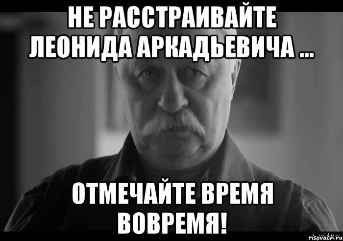 не расстраивайте леонида аркадьевича ... отмечайте время вовремя!, Мем Не огорчай Леонида Аркадьевича