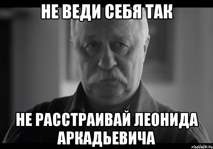 не веди себя так не расстраивай леонида аркадьевича, Мем Не огорчай Леонида Аркадьевича