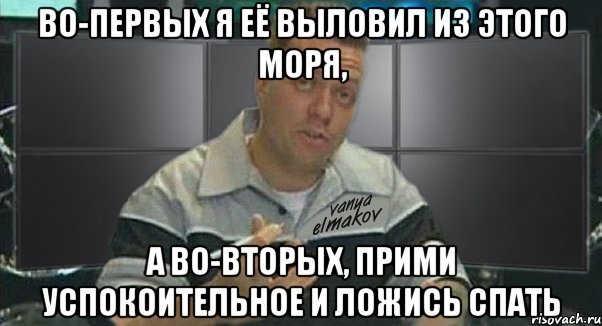 во-первых я её выловил из этого моря, а во-вторых, прими успокоительное и ложись спать, Мем Тачка на прокачку