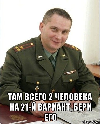  там всего 2 человека на 21-й вариант, бери его, Мем Военком (полковник)