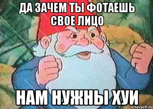 да зачем ты фотаешь свое лицо нам нужны хуи, Мем 55555