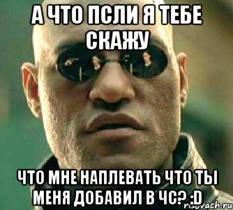 а что псли я тебе скажу что мне наплевать что ты меня добавил в чс? :d, Мем  а что если я скажу тебе