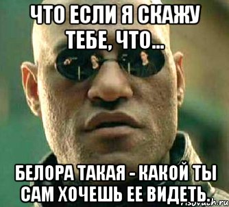 что если я скажу тебе, что... белора такая - какой ты сам хочешь ее видеть., Мем  а что если я скажу тебе