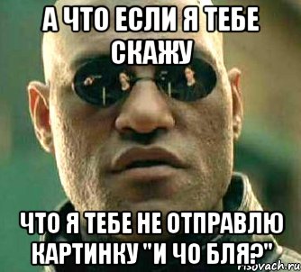 а что если я тебе скажу что я тебе не отправлю картинку "и чо бля?", Мем  а что если я скажу тебе