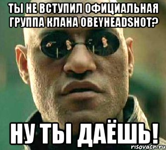 ты не вступил официальная группа клана obeyheadshot? ну ты даёшь!, Мем  а что если я скажу тебе