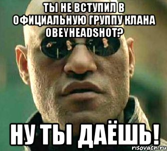 ты не вступил в официальную группу клана obeyheadshot? ну ты даёшь!, Мем  а что если я скажу тебе