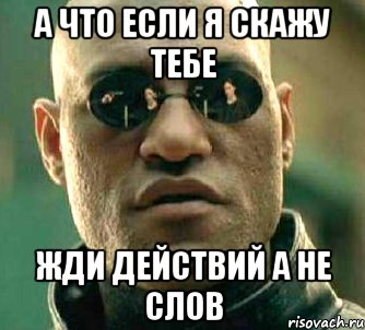 а что если я скажу тебе жди действий а не слов, Мем  а что если я скажу тебе