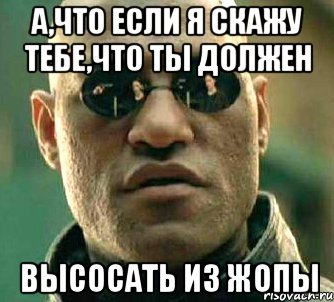 а,что если я скажу тебе,что ты должен высосать из жопы, Мем  а что если я скажу тебе