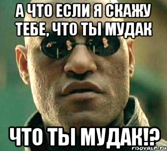 а что если я скажу тебе, что ты мудак что ты мудак!?, Мем  а что если я скажу тебе